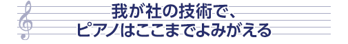 我が社の技術で、ピアノはここまでよみがえる