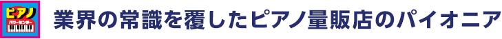 ピアノパワーセンター 業界の常識を覆したピアノ量販店のパイオニア