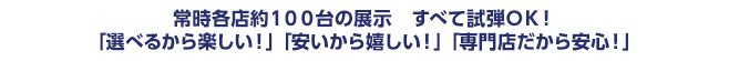 常時各店約100台の展示　すべて試弾ＯＫ！「選べるから楽しい！」「安いから嬉しい！」「専門店だから安心！」