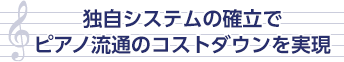 独自システムの確立でピアノ流通のコストダウンを実現