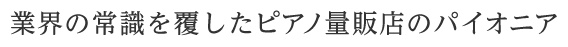 業界の常識を覆したピアノ量販店のパイオニア