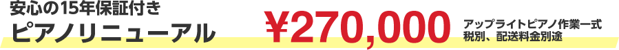 安心の15年保証付きピアノリニューアル　￥270,000　アップライトピアノ作業一式　税別、配送料金別途